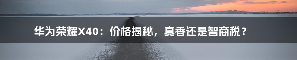 华为荣耀X40：价格揭秘，真香还是智商税？