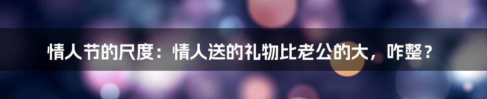 情人节的尺度：情人送的礼物比老公的大，咋整？