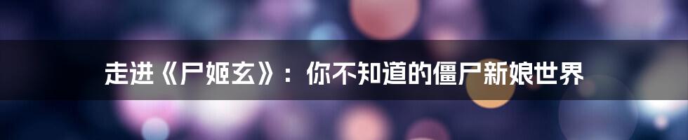 走进《尸姬玄》：你不知道的僵尸新娘世界