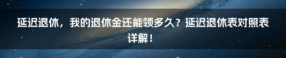 延迟退休，我的退休金还能领多久？延迟退休表对照表详解！