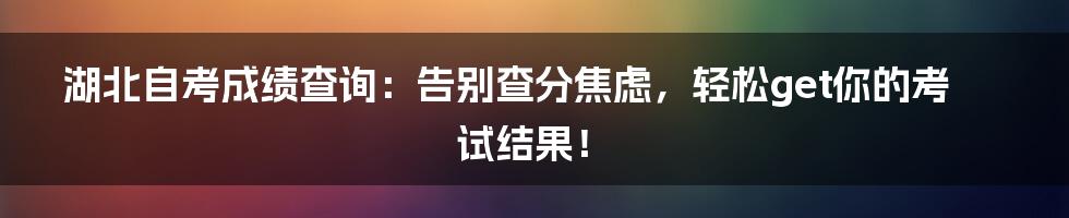 湖北自考成绩查询：告别查分焦虑，轻松get你的考试结果！