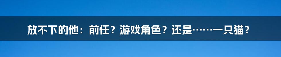 放不下的他：前任？游戏角色？还是……一只猫？