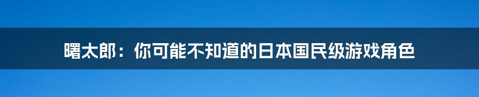 曙太郎：你可能不知道的日本国民级游戏角色