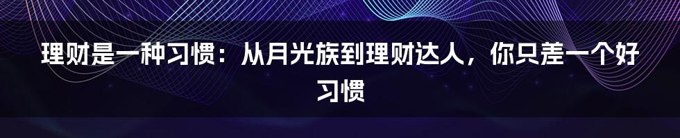 理财是一种习惯：从月光族到理财达人，你只差一个好习惯