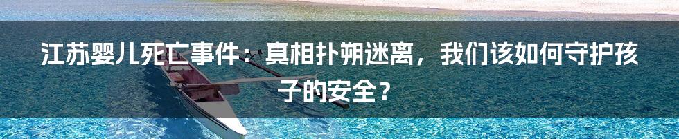 江苏婴儿死亡事件：真相扑朔迷离，我们该如何守护孩子的安全？