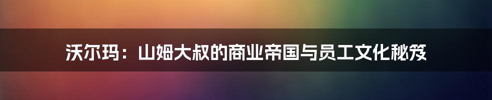 沃尔玛：山姆大叔的商业帝国与员工文化秘笈