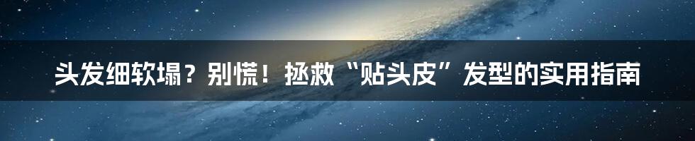 头发细软塌？别慌！拯救“贴头皮”发型的实用指南