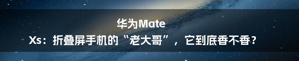 华为Mate Xs：折叠屏手机的“老大哥”，它到底香不香？