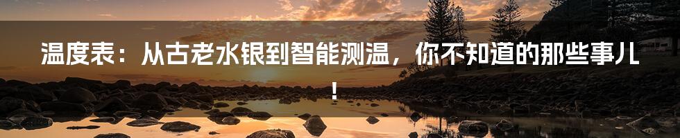 温度表：从古老水银到智能测温，你不知道的那些事儿！