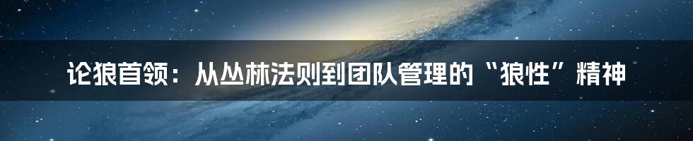 论狼首领：从丛林法则到团队管理的“狼性”精神