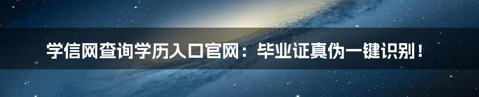 学信网查询学历入口官网：毕业证真伪一键识别！