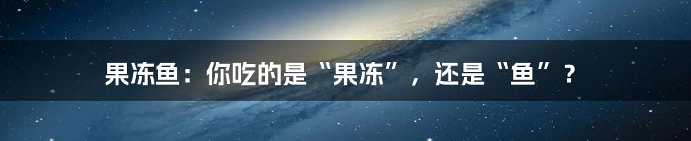 果冻鱼：你吃的是“果冻”，还是“鱼”？