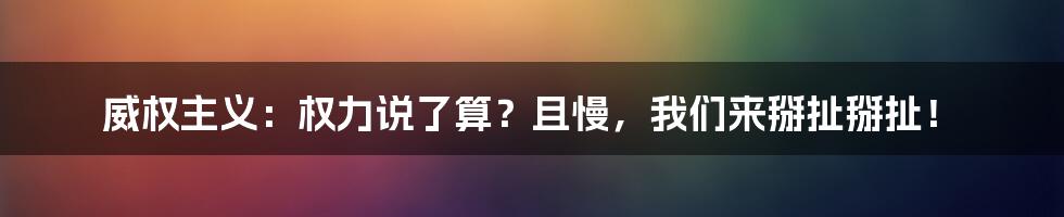 威权主义：权力说了算？且慢，我们来掰扯掰扯！