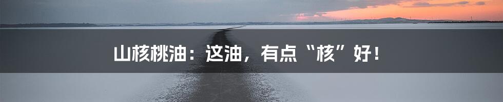 山核桃油：这油，有点“核”好！