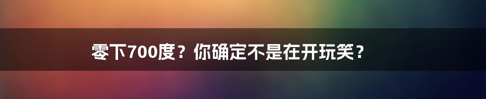 零下700度？你确定不是在开玩笑？