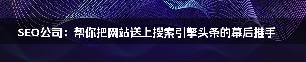 SEO公司：帮你把网站送上搜索引擎头条的幕后推手