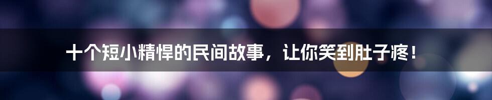 十个短小精悍的民间故事，让你笑到肚子疼！