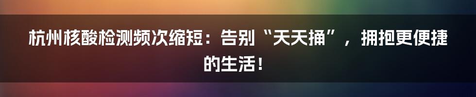 杭州核酸检测频次缩短：告别“天天捅”，拥抱更便捷的生活！