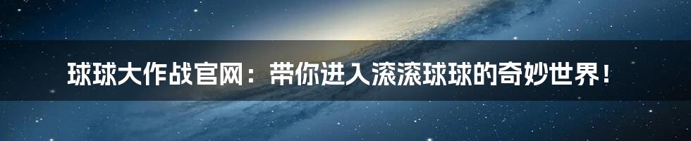 球球大作战官网：带你进入滚滚球球的奇妙世界！