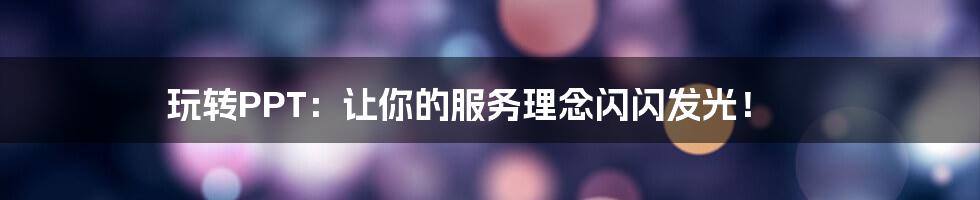 玩转PPT：让你的服务理念闪闪发光！