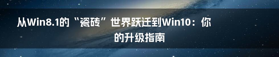 从Win8.1的“瓷砖”世界跃迁到Win10：你的升级指南