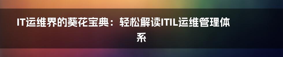 IT运维界的葵花宝典：轻松解读ITIL运维管理体系