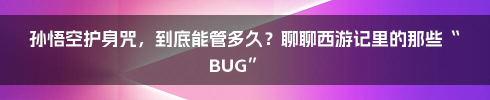 孙悟空护身咒，到底能管多久？聊聊西游记里的那些“BUG”