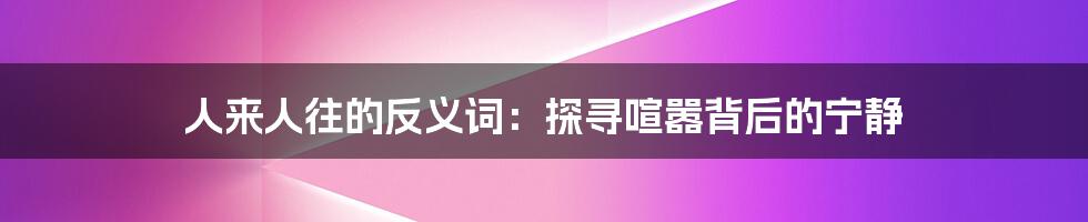 人来人往的反义词：探寻喧嚣背后的宁静