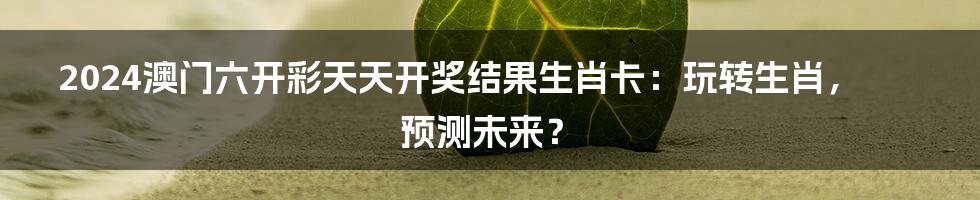 2024澳门六开彩天天开奖结果生肖卡：玩转生肖，预测未来？