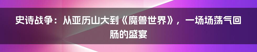 史诗战争：从亚历山大到《魔兽世界》，一场场荡气回肠的盛宴