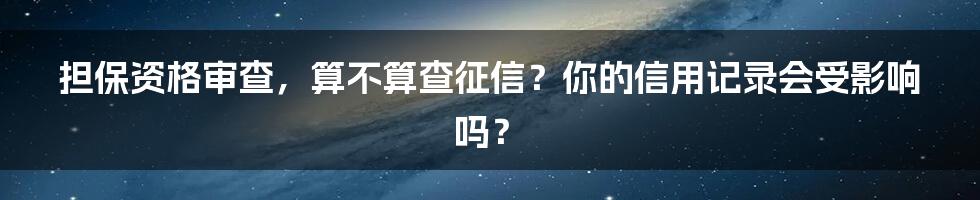 担保资格审查，算不算查征信？你的信用记录会受影响吗？