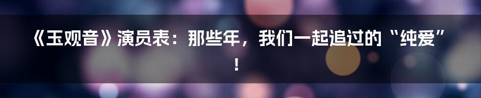 《玉观音》演员表：那些年，我们一起追过的“纯爱”！