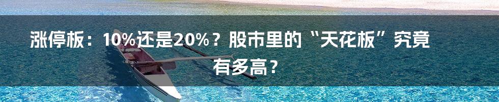 涨停板：10%还是20%？股市里的“天花板”究竟有多高？