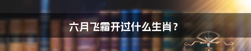 六月飞霜开过什么生肖？