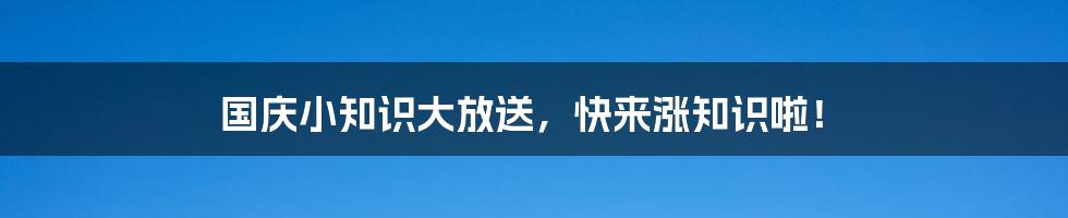 国庆小知识大放送，快来涨知识啦！