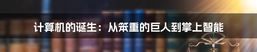 计算机的诞生：从笨重的巨人到掌上智能