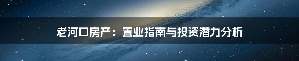 老河口房产：置业指南与投资潜力分析