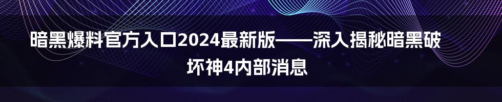 暗黑爆料官方入口2024最新版——深入揭秘暗黑破坏神4内部消息