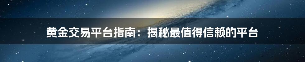 黄金交易平台指南：揭秘最值得信赖的平台