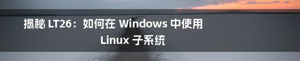 揭秘 LT26：如何在 Windows 中使用 Linux 子系统