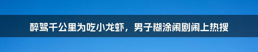 醉驾千公里为吃小龙虾，男子糊涂闹剧闹上热搜