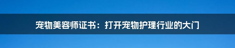 宠物美容师证书：打开宠物护理行业的大门