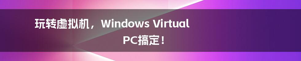 玩转虚拟机，Windows Virtual PC搞定！