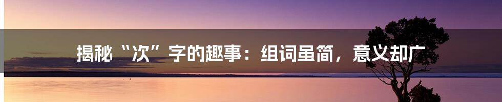 揭秘“次”字的趣事：组词虽简，意义却广