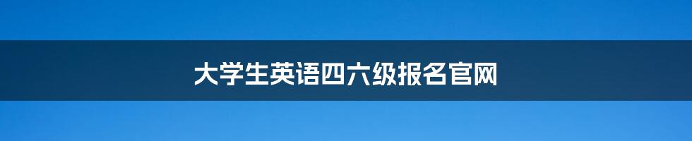 大学生英语四六级报名官网