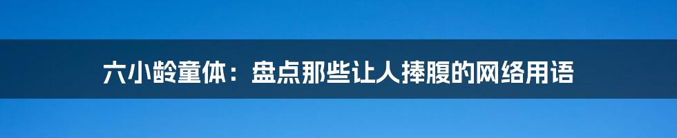 六小龄童体：盘点那些让人捧腹的网络用语