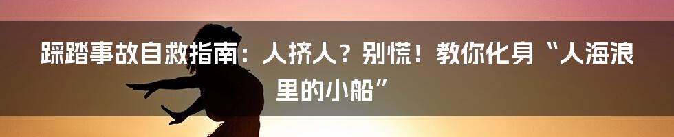 踩踏事故自救指南：人挤人？别慌！教你化身“人海浪里的小船”