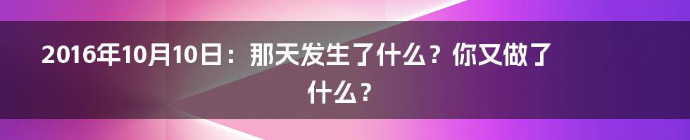 2016年10月10日：那天发生了什么？你又做了什么？