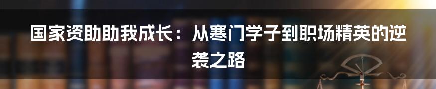 国家资助助我成长：从寒门学子到职场精英的逆袭之路