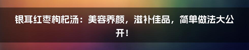 银耳红枣枸杞汤：美容养颜，滋补佳品，简单做法大公开！